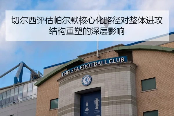 切尔西评估帕尔默核心化路径对整体进攻结构重塑的深层影响