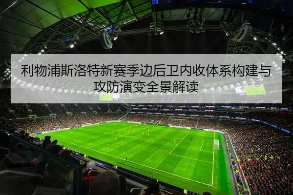 利物浦斯洛特新赛季边后卫内收体系构建与攻防演变全景解读