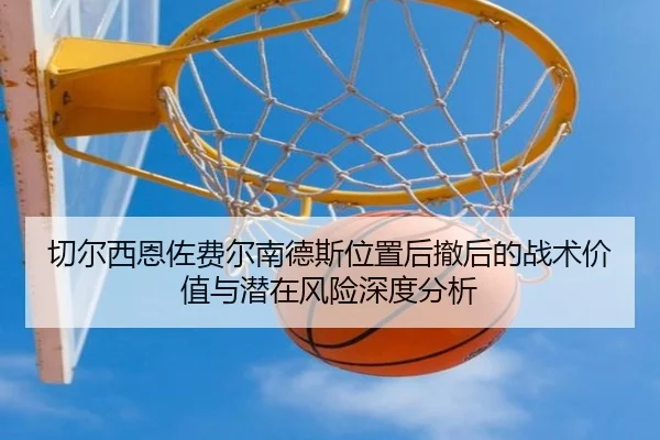切尔西恩佐费尔南德斯位置后撤后的战术价值与潜在风险深度分析