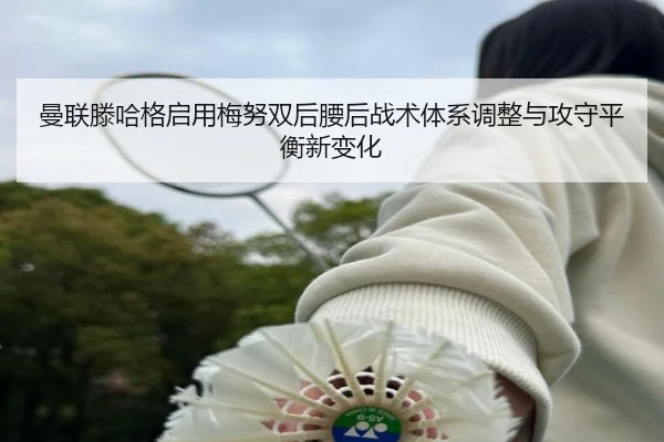 曼联滕哈格启用梅努双后腰后战术体系调整与攻守平衡新变化（kaiyun）