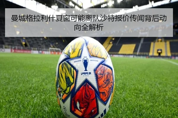 曼城格拉利什夏窗可能离队沙特报价传闻背后动向全解析 - kaiyun
