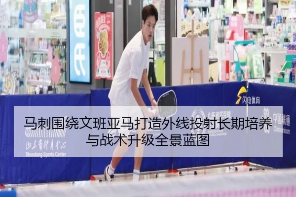 马刺围绕文班亚马打造外线投射长期培养与战术升级全景蓝图