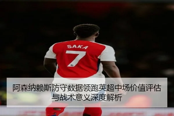 阿森纳赖斯防守数据领跑英超中场价值评估与战术意义深度解析 - kaiyun
