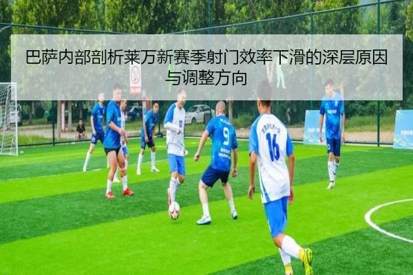 巴萨内部剖析莱万新赛季射门效率下滑的深层原因与调整方向 - kaiyun