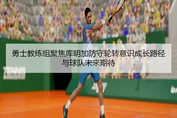 勇士教练组聚焦库明加防守轮转意识成长路径与球队未来期待