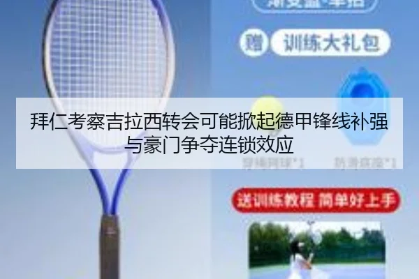拜仁考察吉拉西转会可能掀起德甲锋线补强与豪门争夺连锁效应 - kaiyun