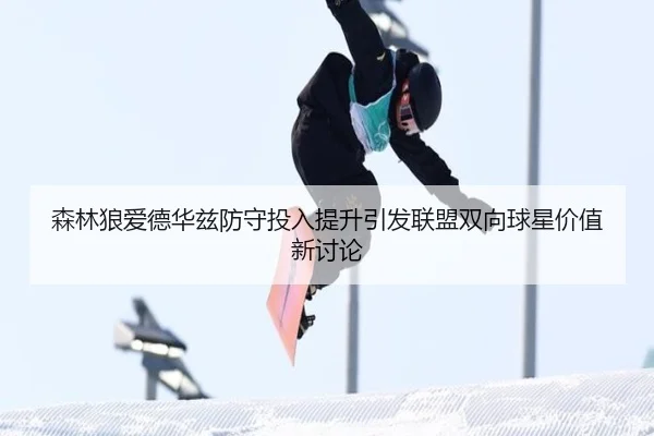 森林狼爱德华兹防守投入提升引发联盟双向球星价值新讨论