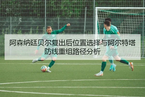 阿森纳廷贝尔复出后位置选择与阿尔特塔防线重组路径分析 - kaiyun