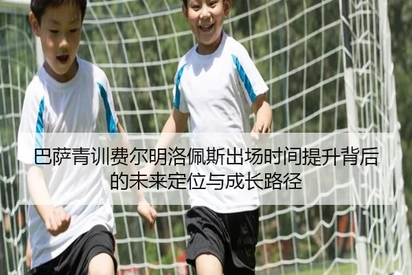 巴萨青训费尔明洛佩斯出场时间提升背后的未来定位与成长路径 - kaiyun