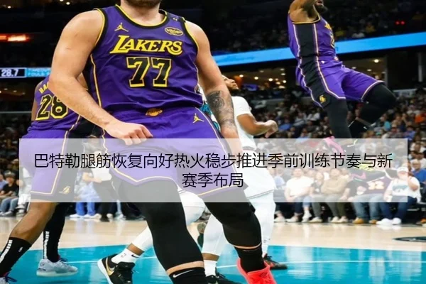 巴特勒腿筋恢复向好热火稳步推进季前训练节奏与新赛季布局